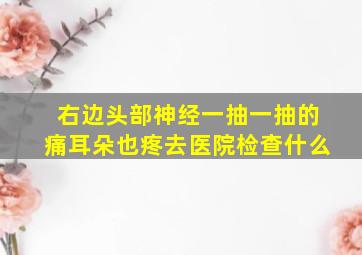 右边头部神经一抽一抽的痛耳朵也疼去医院检查什么