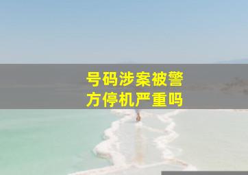 号码涉案被警方停机严重吗