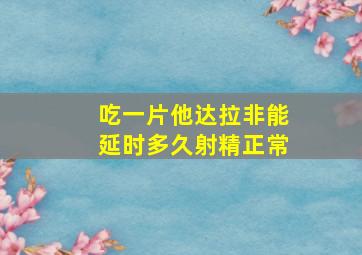 吃一片他达拉非能延时多久射精正常