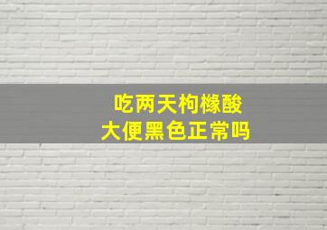 吃两天枸橼酸大便黑色正常吗