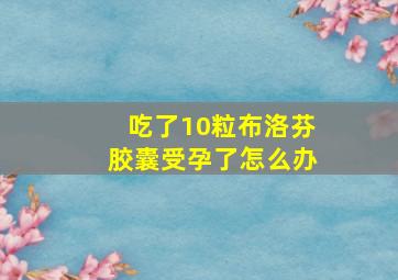 吃了10粒布洛芬胶囊受孕了怎么办