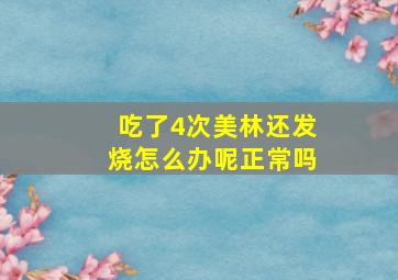 吃了4次美林还发烧怎么办呢正常吗