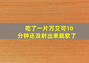 吃了一片万艾可10分钟还没射出来就软了