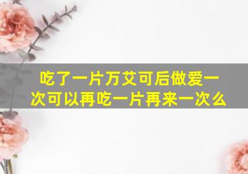 吃了一片万艾可后做爱一次可以再吃一片再来一次么