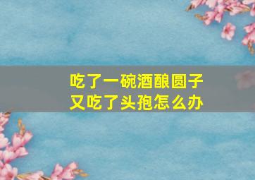 吃了一碗酒酿圆子又吃了头孢怎么办