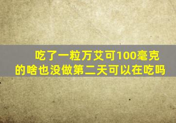 吃了一粒万艾可100毫克的啥也没做第二天可以在吃吗