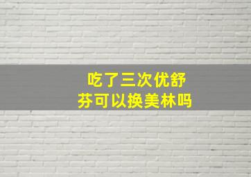 吃了三次优舒芬可以换美林吗