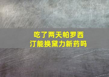 吃了两天帕罗西汀能换黛力新药吗