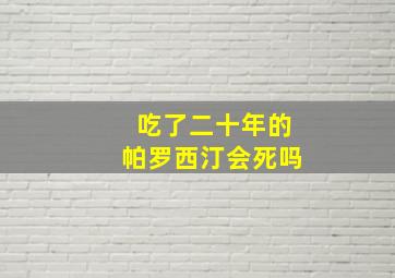 吃了二十年的帕罗西汀会死吗