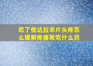 吃了他达拉非片头疼怎么缓解疼痛呢吃什么药