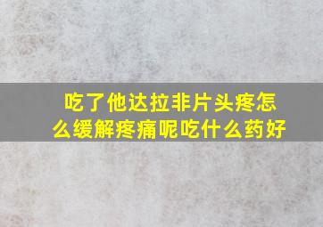 吃了他达拉非片头疼怎么缓解疼痛呢吃什么药好