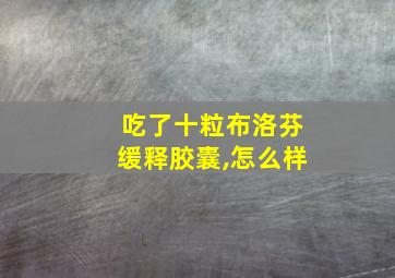 吃了十粒布洛芬缓释胶囊,怎么样