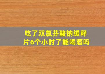 吃了双氯芬酸钠缓释片6个小时了能喝酒吗