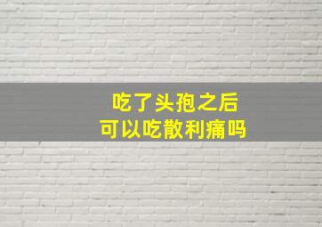 吃了头孢之后可以吃散利痛吗