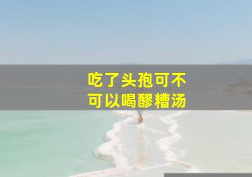 吃了头孢可不可以喝醪糟汤