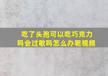 吃了头孢可以吃巧克力吗会过敏吗怎么办呢视频