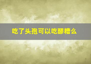 吃了头孢可以吃醪糟么