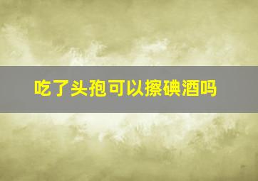 吃了头孢可以擦碘酒吗