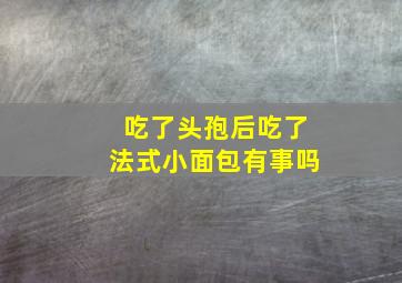 吃了头孢后吃了法式小面包有事吗