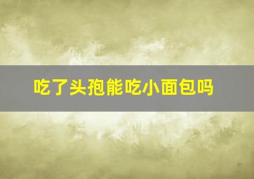 吃了头孢能吃小面包吗