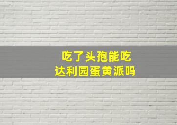 吃了头孢能吃达利园蛋黄派吗