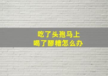 吃了头孢马上喝了醪糟怎么办