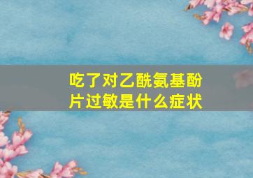 吃了对乙酰氨基酚片过敏是什么症状