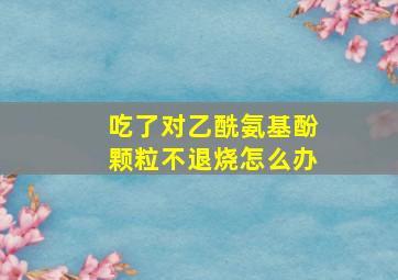 吃了对乙酰氨基酚颗粒不退烧怎么办