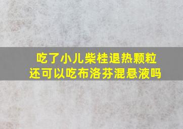 吃了小儿柴桂退热颗粒还可以吃布洛芬混悬液吗