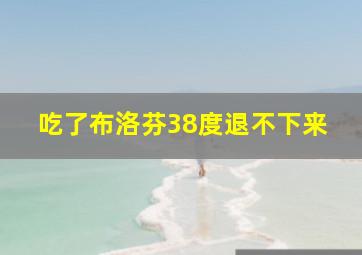 吃了布洛芬38度退不下来