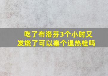 吃了布洛芬3个小时又发烧了可以塞个退热栓吗