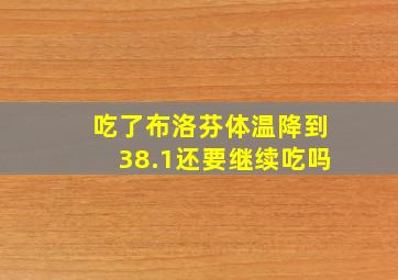 吃了布洛芬体温降到38.1还要继续吃吗