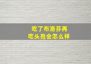 吃了布洛芬再吃头孢会怎么样