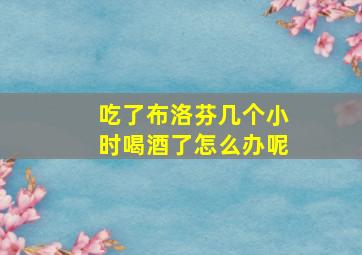 吃了布洛芬几个小时喝酒了怎么办呢