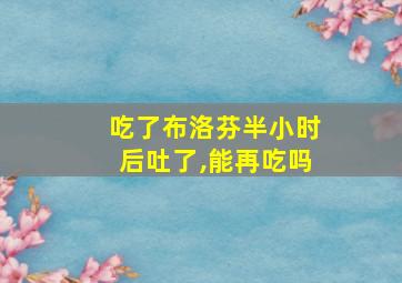 吃了布洛芬半小时后吐了,能再吃吗