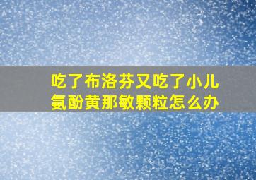 吃了布洛芬又吃了小儿氨酚黄那敏颗粒怎么办