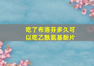 吃了布洛芬多久可以吃乙酰氨基酚片