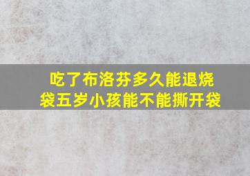 吃了布洛芬多久能退烧袋五岁小孩能不能撕开袋