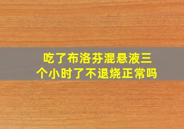 吃了布洛芬混悬液三个小时了不退烧正常吗