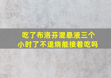 吃了布洛芬混悬液三个小时了不退烧能接着吃吗