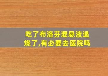 吃了布洛芬混悬液退烧了,有必要去医院吗