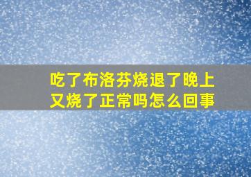 吃了布洛芬烧退了晚上又烧了正常吗怎么回事