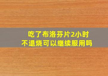 吃了布洛芬片2小时不退烧可以继续服用吗