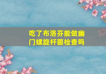 吃了布洛芬能做幽门螺旋杆菌检查吗