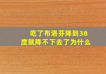 吃了布洛芬降到38度就降不下去了为什么