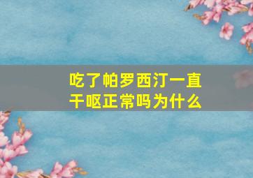 吃了帕罗西汀一直干呕正常吗为什么