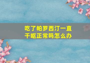 吃了帕罗西汀一直干呕正常吗怎么办