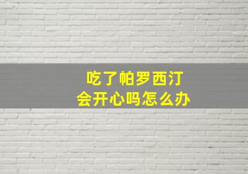 吃了帕罗西汀会开心吗怎么办