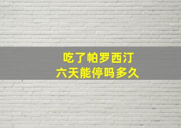 吃了帕罗西汀六天能停吗多久