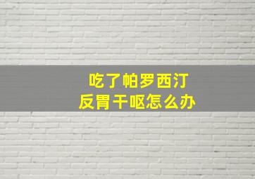 吃了帕罗西汀反胃干呕怎么办